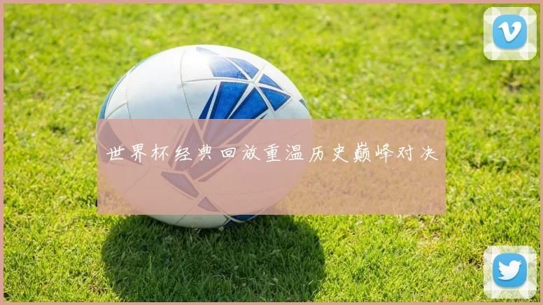 世界杯经典回放重温历史巅峰对决