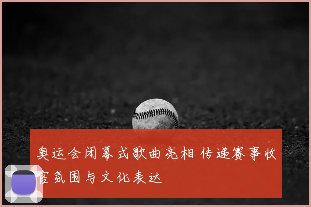 奥运会闭幕式歌曲亮相 传递赛事收官氛围与文化表达