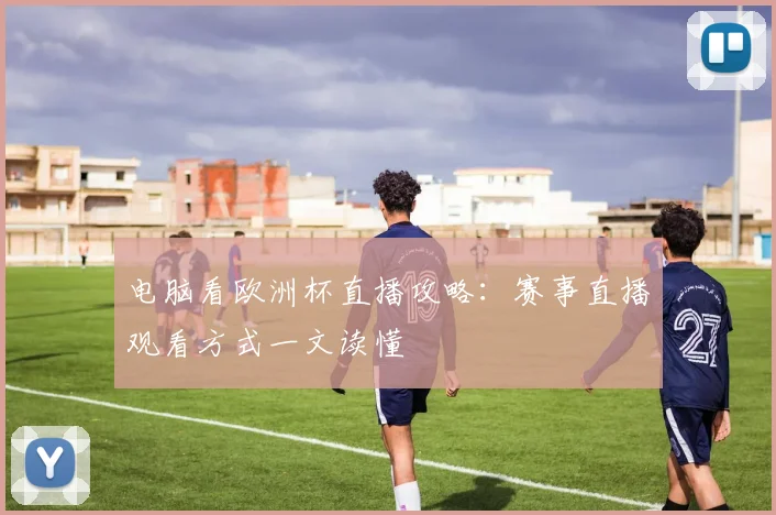电脑看欧洲杯直播攻略：赛事直播观看方式一文读懂