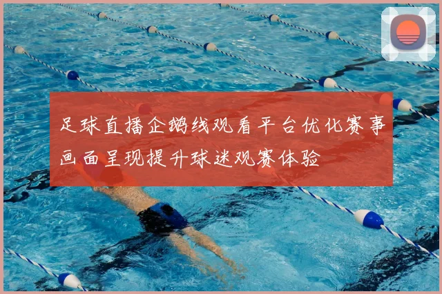 足球直播企鹅线观看平台优化赛事画面呈现提升球迷观赛体验