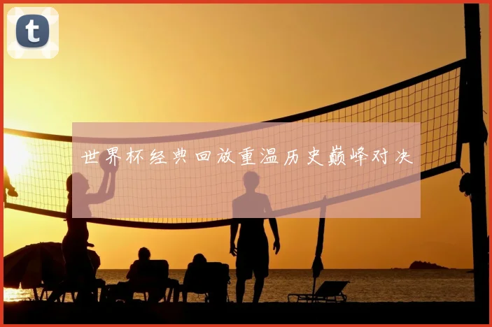 世界杯经典回放重温历史巅峰对决