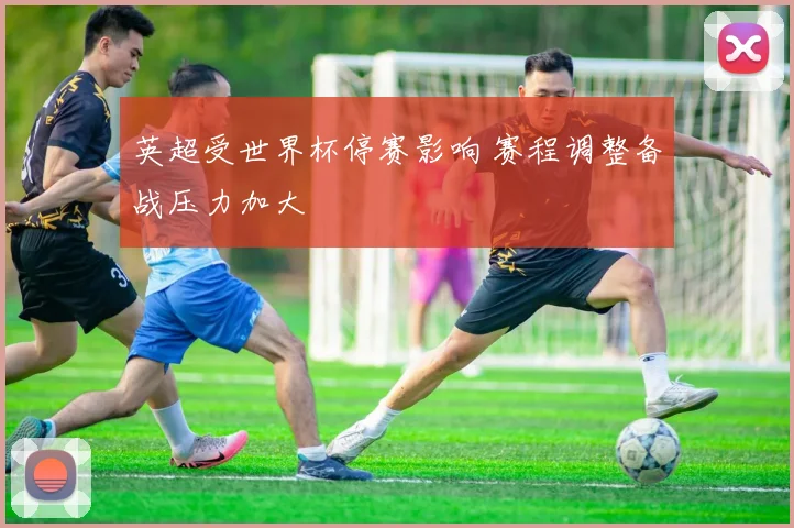 英超受世界杯停赛影响 赛程调整备战压力加大