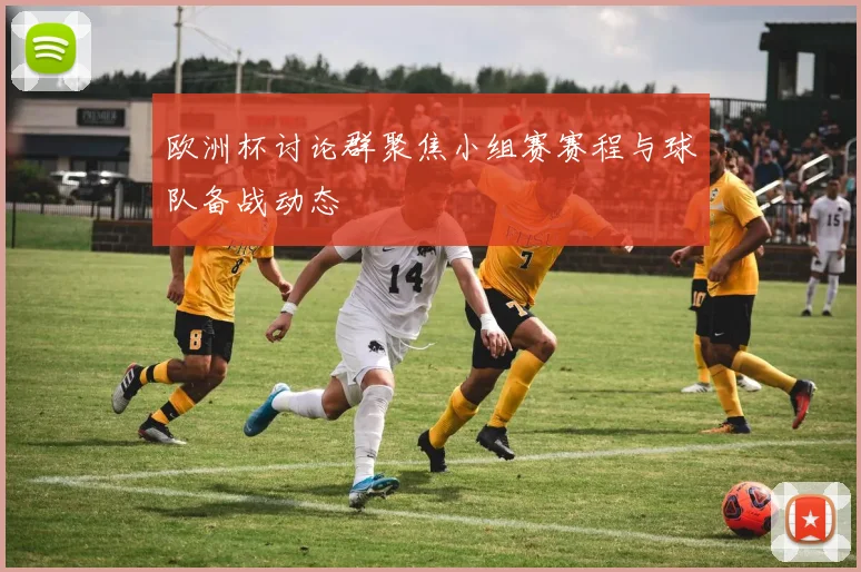 欧洲杯讨论群聚焦小组赛赛程与球队备战动态
