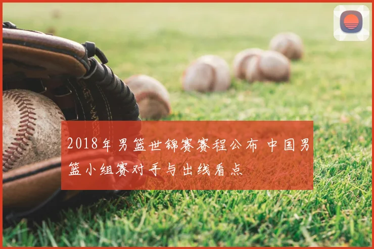 2018年男篮世锦赛赛程公布 中国男篮小组赛对手与出线看点