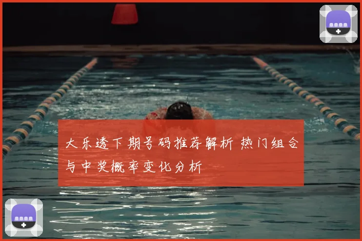大乐透下期号码推荐解析 热门组合与中奖概率变化分析