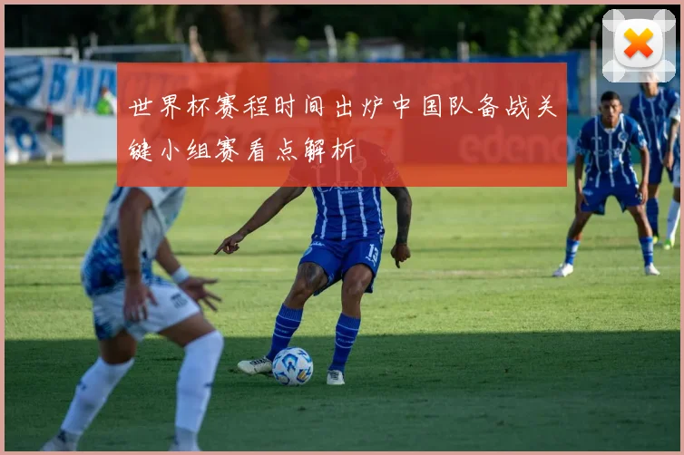 世界杯赛程时间出炉中国队备战关键小组赛看点解析