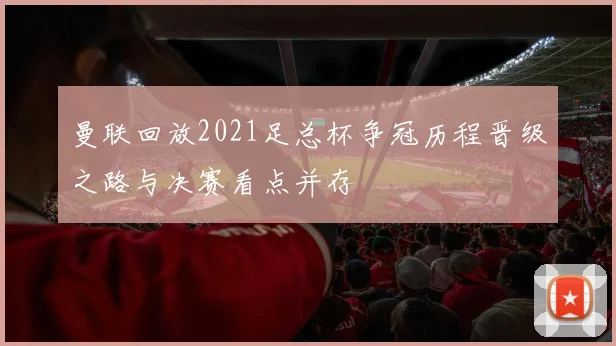 曼联回放2021足总杯争冠历程晋级之路与决赛看点并存