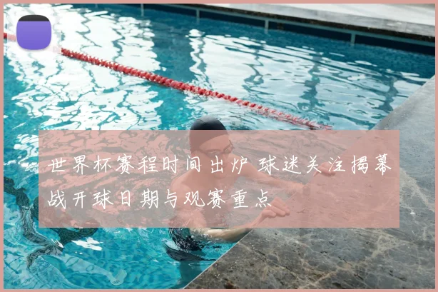 世界杯赛程时间出炉 球迷关注揭幕战开球日期与观赛重点