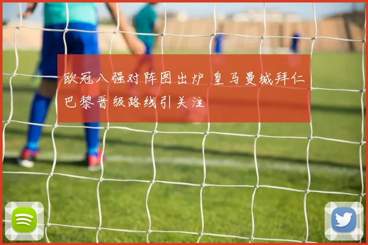 欧冠八强对阵图出炉 皇马曼城拜仁巴黎晋级路线引关注