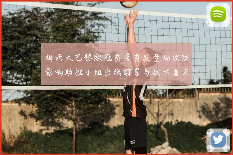 梅西大巴黎欧冠首秀首发登场攻防影响助推小组出线前景与战术看点