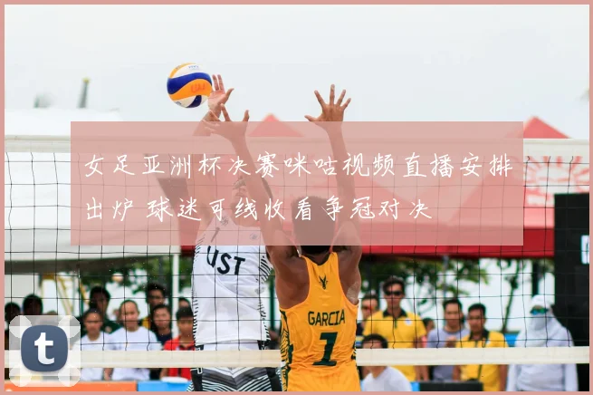 女足亚洲杯决赛咪咕视频直播安排出炉 球迷可线收看争冠对决