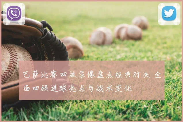 巴萨比赛回放录像盘点经典对决 全面回顾进球亮点与战术变化