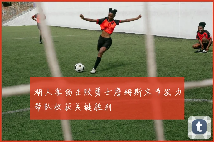 湖人客场击败勇士詹姆斯末节发力带队收获关键胜利