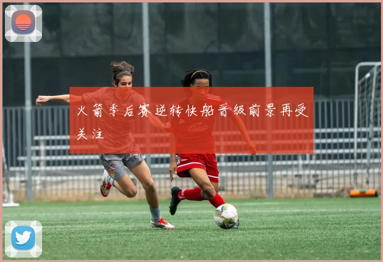 火箭季后赛逆转快船晋级前景再受关注