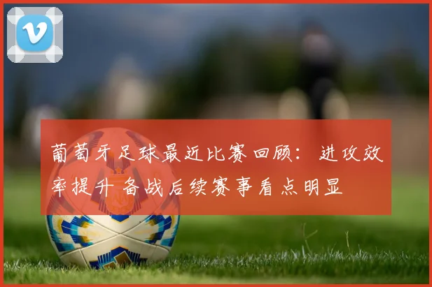 葡萄牙足球最近比赛回顾：进攻效率提升 备战后续赛事看点明显