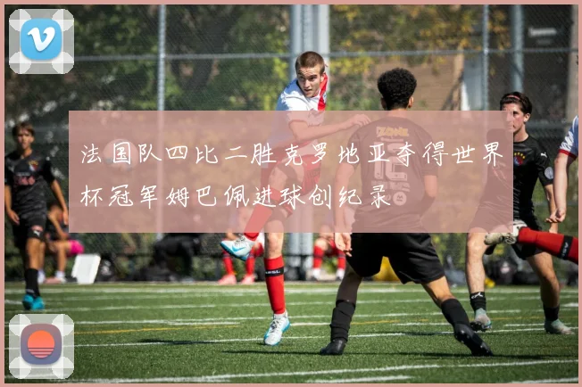 法国队四比二胜克罗地亚夺得世界杯冠军姆巴佩进球创纪录
