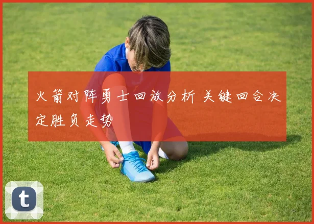 火箭对阵勇士回放分析 关键回合决定胜负走势