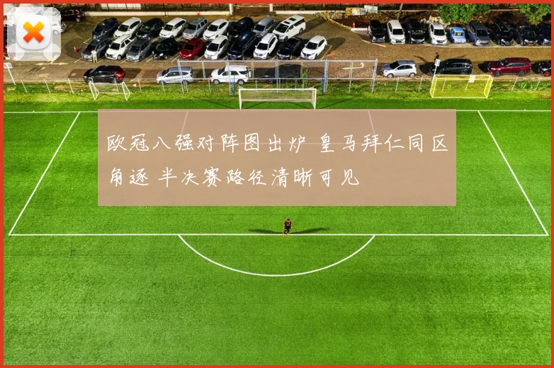 欧冠八强对阵图出炉 皇马拜仁同区角逐 半决赛路径清晰可见