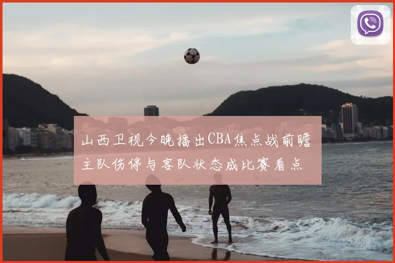 山西卫视今晚播出CBA焦点战前瞻 主队伤停与客队状态成比赛看点