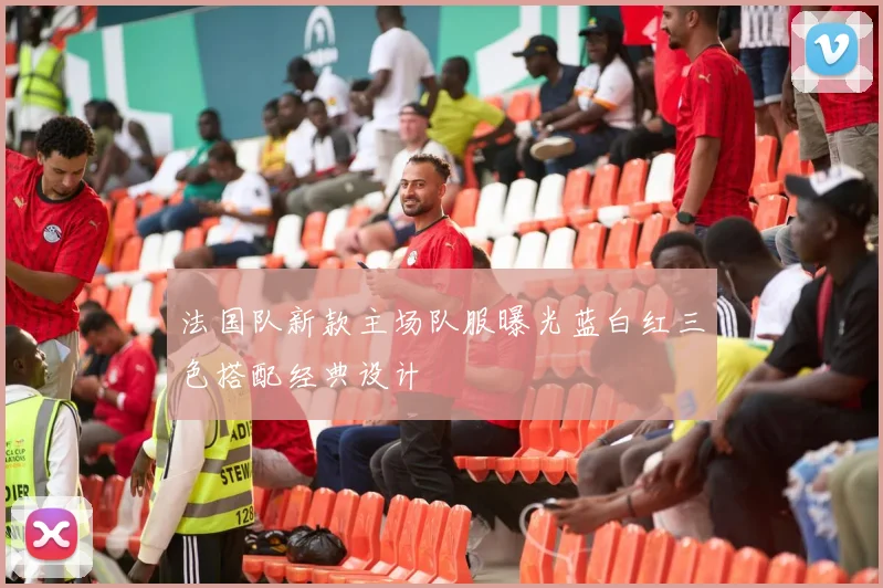 法国队新款主场队服曝光蓝白红三色搭配经典设计