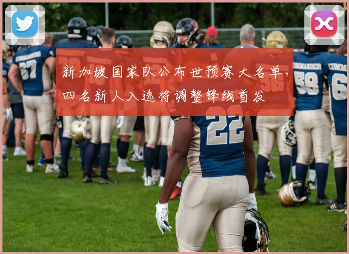 新加坡国家队公布世预赛大名单，四名新人入选将调整锋线首发