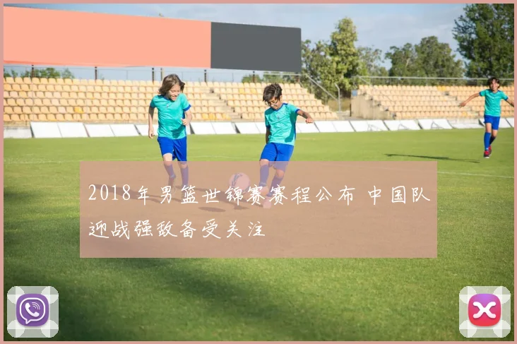 2018年男篮世锦赛赛程公布 中国队迎战强敌备受关注