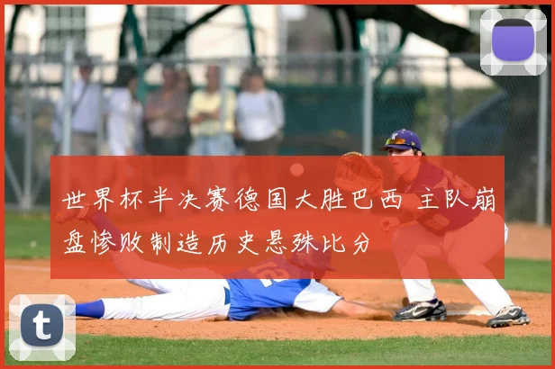 世界杯半决赛德国大胜巴西 主队崩盘惨败制造历史悬殊比分