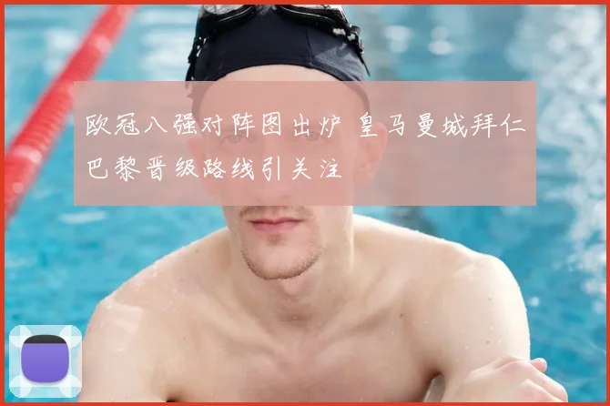 欧冠八强对阵图出炉 皇马曼城拜仁巴黎晋级路线引关注