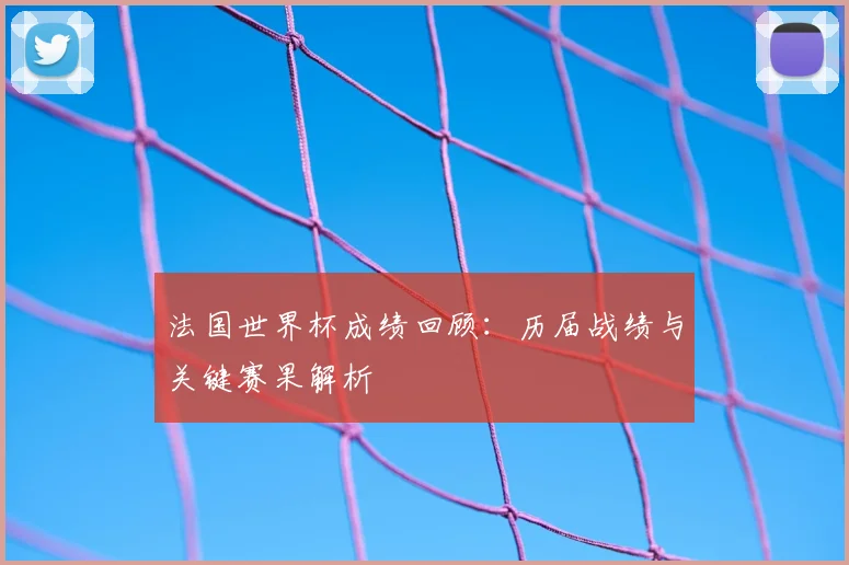 法国世界杯成绩回顾：历届战绩与关键赛果解析