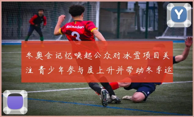冬奥会记忆唤起公众对冰雪项目关注 青少年参与度上升并带动冬季运动发展