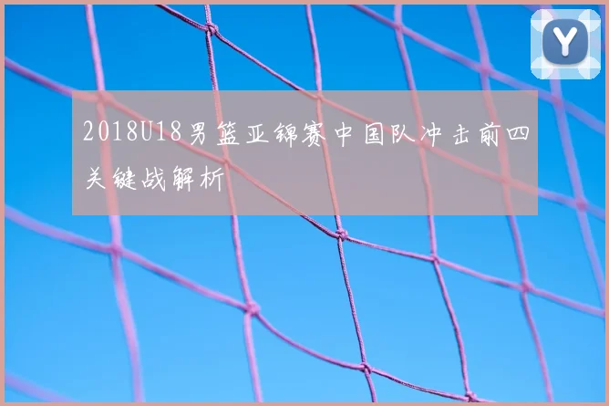 2018U18男篮亚锦赛中国队冲击前四关键战解析
