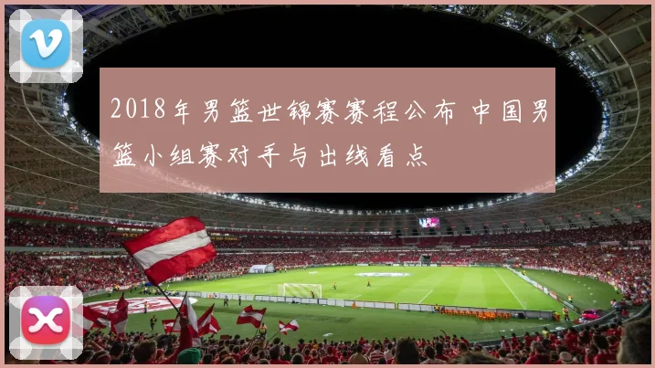 2018年男篮世锦赛赛程公布 中国男篮小组赛对手与出线看点