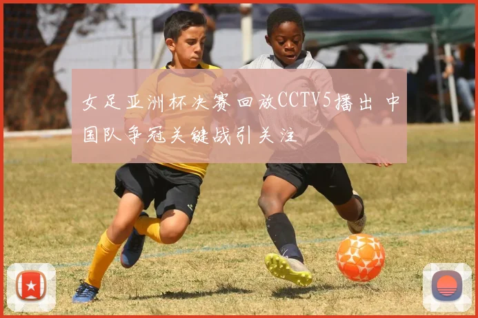 女足亚洲杯决赛回放CCTV5播出 中国队争冠关键战引关注