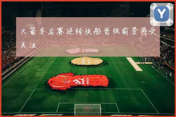 火箭季后赛逆转快船晋级前景再受关注