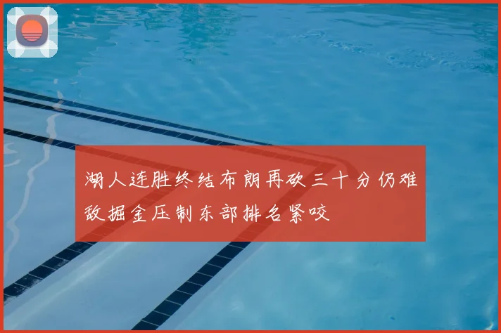湖人连胜终结布朗再砍三十分仍难敌掘金压制东部排名紧咬