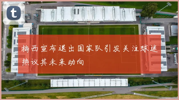 梅西宣布退出国家队引发关注球迷热议其未来动向