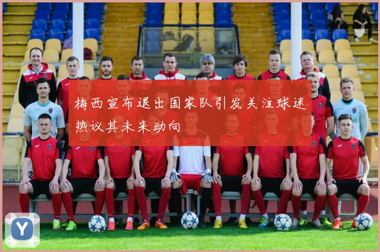 梅西宣布退出国家队引发关注球迷热议其未来动向