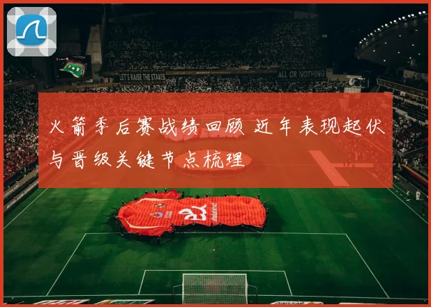火箭季后赛战绩回顾 近年表现起伏与晋级关键节点梳理