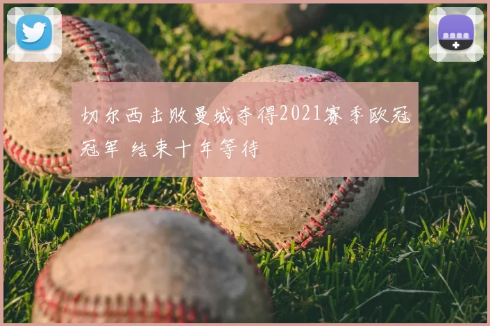 切尔西击败曼城夺得2021赛季欧冠冠军 结束十年等待