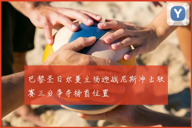 巴黎圣日尔曼主场迎战尼斯冲击联赛三分争夺榜首位置