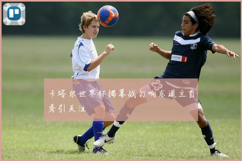 卡塔尔世界杯揭幕战打响东道主首秀引关注
