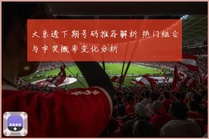 大乐透下期号码推荐解析 热门组合与中奖概率变化分析