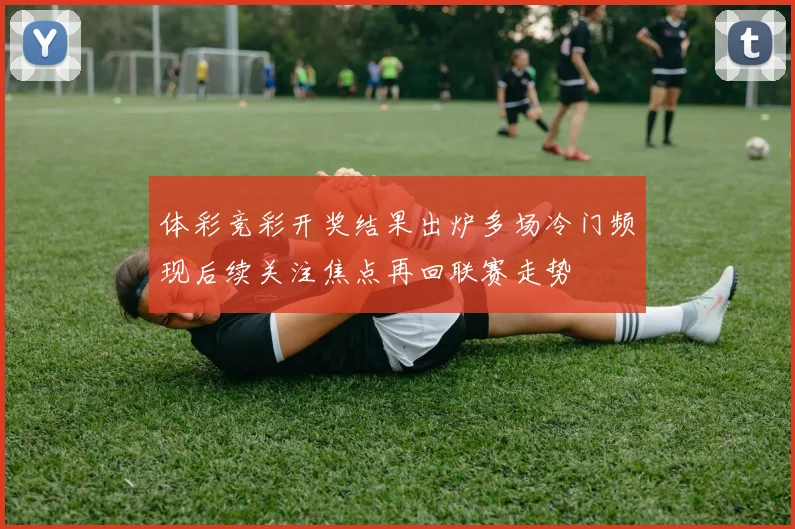 体彩竞彩开奖结果出炉多场冷门频现后续关注焦点再回联赛走势