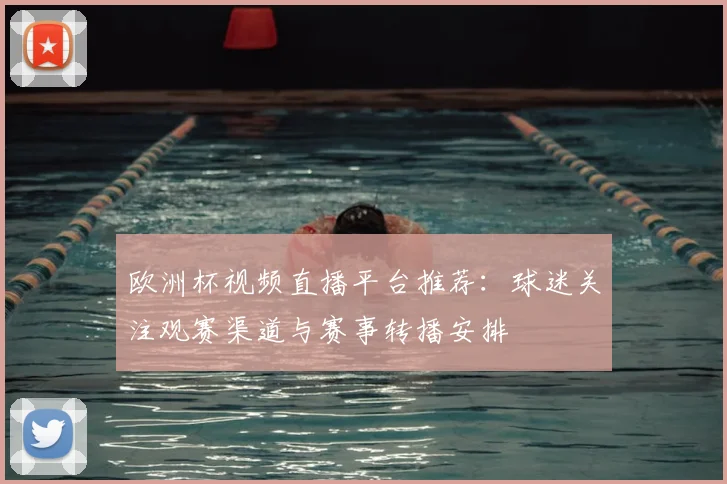 欧洲杯视频直播平台推荐：球迷关注观赛渠道与赛事转播安排