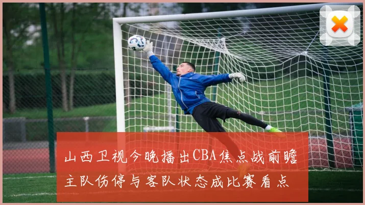 山西卫视今晚播出CBA焦点战前瞻 主队伤停与客队状态成比赛看点