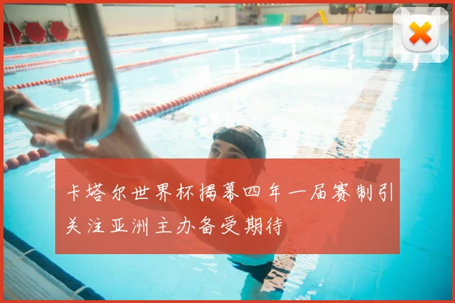 卡塔尔世界杯揭幕四年一届赛制引关注亚洲主办备受期待