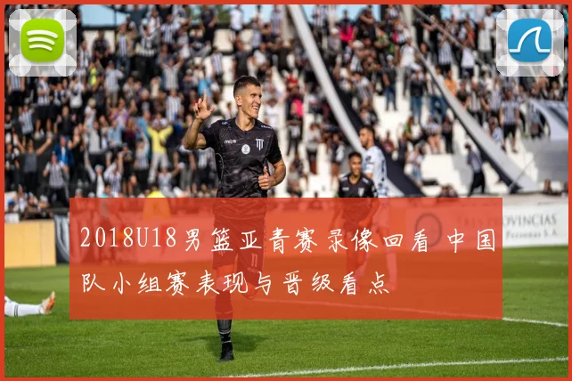 2018U18男篮亚青赛录像回看 中国队小组赛表现与晋级看点