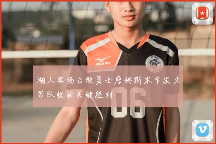 湖人客场击败勇士詹姆斯末节发力带队收获关键胜利