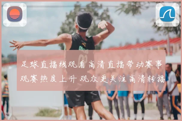 足球直播线观看高清直播带动赛事观赛热度上升 观众更关注高清转播与实时互动体验