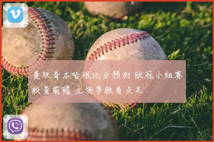 曼联哥本哈根比分预测 欧冠小组赛较量前瞻 主场争胜看点足
